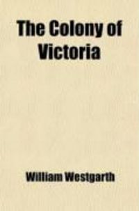 Produktbild: The Colony of Victoria; Its History, Commerce, and Gold Mining; Its Social and Political Institutions; Down to the End of 1863. with Remarks