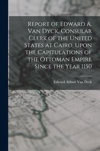 Produktbild: Report of Edward A. Van Dyck, Consular Clerk of the United States at Cairo, Upon the Capitulations of the Ottoman Empire Since the Year 1150