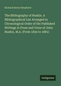 Produktbild: The Bibliography of Ruskin. A Bibliographical List Arranged in Chronological Order of the Published Writings in Prose and Verse of John Ruskin, M.A. (From 1834 to 1881)