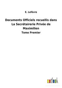 Produktbild: Documents Officiels recuellis dans La Secr&eacute;tairerie Priv&eacute;e de Maximilien