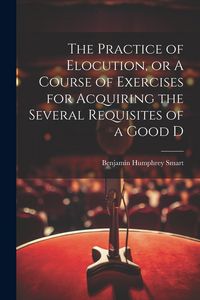 Produktbild: The Practice of Elocution, or A Course of Exercises for Acquiring the Several Requisites of a Good D