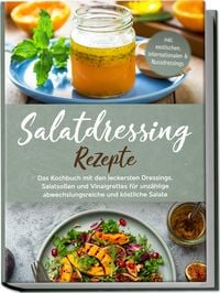 Produktbild: Salatdressing Rezepte: Das Kochbuch mit den leckersten Dressings, Salatso&szlig;en und Vinaigrettes f&uuml;r unz&auml;hlige abwechslungsreiche und k&ouml;stliche Salate - inkl. exotischen, internationalen & Nussdressings