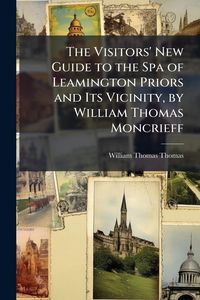 Produktbild: The Visitors' New Guide to the Spa of Leamington Priors and Its Vicinity, by William Thomas Moncrieff