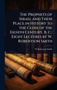 Produktbild: The Prophets of Israel and Their Place in History to the Close of the Eighth Century, B. C.; Eight Lectures by W. Robertson Smith