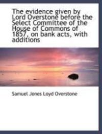 Produktbild: The Evidence Given by Lord Overstone Before the Select Committee of the House of Commons of 1857, on