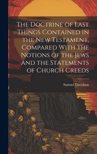 Produktbild: The Doctrine of Last Things Contained in the New Testament, Compared With the Notions of the Jews and the Statements of Church Creeds