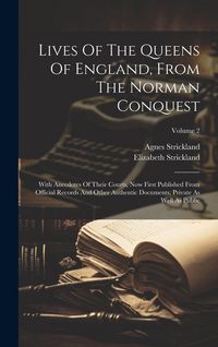 Produktbild: Lives Of The Queens Of England, From The Norman Conquest: With Anecdotes Of Their Courts, Now First Published From Official Records And Other Authenti