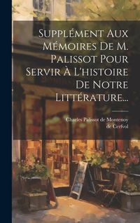 Produktbild: Suppl&eacute;ment Aux M&eacute;moires De M. Palissot Pour Servir &Agrave; L'histoire De Notre Litt&eacute;rature...