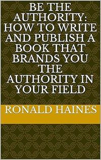 Produktbild: Be The Authority: How To Write And Publish A Book That Brands You The Authority In Your Field