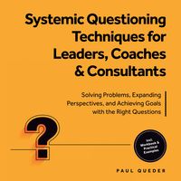 Produktbild: Systemic Questioning Techniques for Leaders, Coaches & Consultants: Solving Problems, Expanding Perspectives, and Achieving Goals with the Right Questions - Includes Workbook & Practical Examples