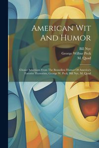 Produktbild: American Wit And Humor: Choice Selections From The Boundless Humor Of America's Favorite Humorists, George W. Peck, Bill Nye, M. Quad