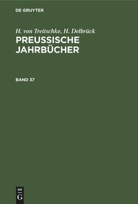 H. von Treitschke; H. Delbrück: Preußische Jahrbücher / H. von Treitschke; H. Delbrück: Preußische Jahrbücher. Band 37 H. Treitschke