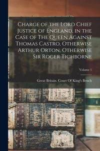Produktbild: Charge of the Lord Chief Justice of England, in the Case of The Queen Against Thomas Castro, Otherwise Arthur Orton, Otherwise Sir Roger Tichborne; Vo