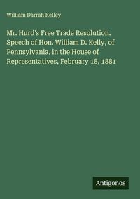 Produktbild: Mr. Hurd's Free Trade Resolution. Speech of Hon. William D. Kelly, of Pennsylvania, in the House of Representatives, February 18, 1881