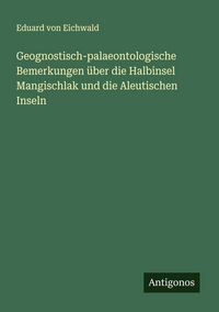 Produktbild: Geognostisch-palaeontologische Bemerkungen &uuml;ber die Halbinsel Mangischlak und die Aleutischen Inseln