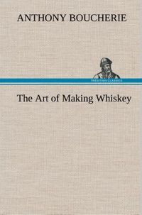 Produktbild: The Art of Making Whiskey So As to Obtain a Better, Purer, Cheaper and Greater Quantity of Spirit, From a Given Quantity of Grain