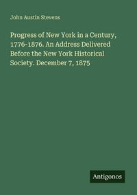 Produktbild: Progress of New York in a Century, 1776-1876. An Address Delivered Before the New York Historical Society. December 7, 1875