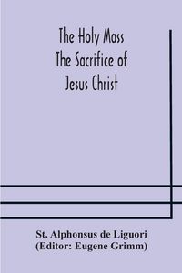 Produktbild: The Holy Mass. The Sacrifice Of Jesus Christ. The Ceremonies Of The Mass. Preparation And Thanksgiving. The Mass And The Office That Are Hurriedly Sai
