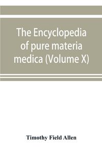 Produktbild: The encyclopedia of pure materia medica; a record of the positive effects of drugs upon the healthy human organism (Volume X)