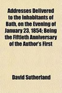 Produktbild: Addresses Delivered to the Inhabitants of Bath, on the Evening of January 23, 1854; Being the Fiftieth Anniversary of the Author's First