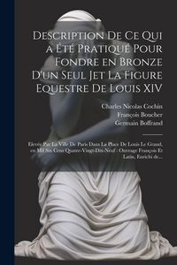 Produktbild: Description de ce qui a été pratiqué pour fondre en bronze d'un seul jet la figure equestre de Louis XIV: Elevée par la ville