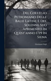 Produktbild: Del Collegio Petroniano Delle Balie Latine E Del Solenne Suo Aprimento In Quest'anno 1719 In Siena