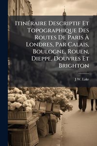 Produktbild: Itin&Atilde;(c)raire Descriptif Et Topographique Des Routes De Paris &Atilde; Londres, Par Calais, Boulogne, Rouen, Dieppe, Douvres Et Brighton
