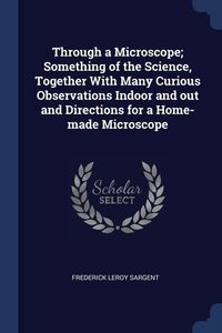 Produktbild: Through a Microscope; Something of the Science, Together With Many Curious Observations Indoor and out and Directions for a Home-made Microscope