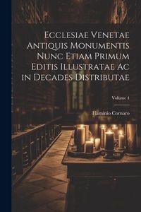 Produktbild: Ecclesiae Venetae Antiquis Monumentis Nunc Etiam Primum Editis Illustratae Ac in Decades Distributae; Volume 4