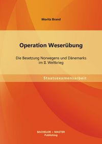 Produktbild: Operation Weser&uuml;bung: Die Besetzung Norwegens und D&auml;nemarks im II. Weltkrieg