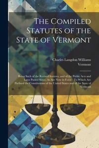 Produktbild: The Compiled Statutes of the State of Vermont: Being Such of the Revised Statutes, and of the Public Acts and Laws Passed Since, As Are Now in Force: