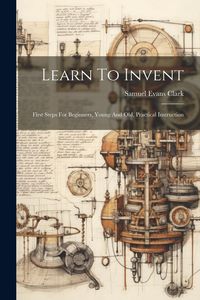 Produktbild: Learn To Invent; First Steps For Beginners, Young And Old, Practical Instruction