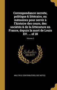 Produktbild: Correspondance secrete, politique & litt&eacute;raire, ou m&eacute;moires pour servir &agrave; l'histoire des cours, des soci&eacute;t&eacute;s & de la litt&eacute;rature en France, depuis la