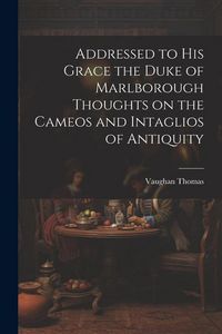 Produktbild: Addressed to his Grace the Duke of Marlborough Thoughts on the Cameos and Intaglios of Antiquity