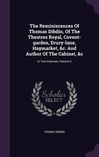 Produktbild: The Reminiscences Of Thomas Dibdin, Of The Theatres Royal, Covent-garden, Drury-lane, Haymarket, &c. And Author Of The Cabinet, &c