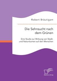 Produktbild: Die Sehnsucht nach dem Gr&uuml;nen: Eine Studie zur Wirkung von Stadt- und Naturr&auml;umen auf den Menschen