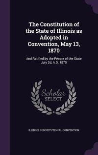 Produktbild: The Constitution of the State of Illinois as Adopted in Convention, May 13, 1870