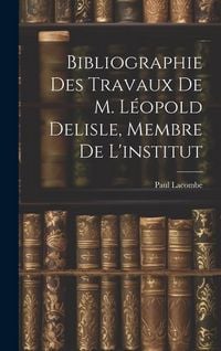 Produktbild: Bibliographie Des Travaux De M. L&eacute;opold Delisle, Membre De L'institut