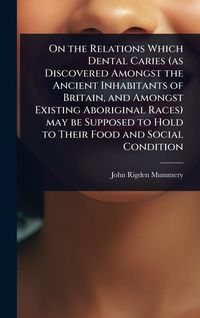 Produktbild: On the Relations Which Dental Caries (as Discovered Amongst the Ancient Inhabitants of Britain, and Amongst Existing Aboriginal Races) may be Supposed