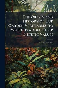 Produktbild: The Origin and History of Our Garden Vegetables, to Which is Added Their Dietetic Values