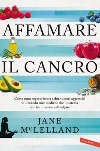 Produktbild: Affamare il cancro. Come sono sopravvissuta a due tumori aggressivi utilizzando cure mediche che il sistema non ha interesse a divulgare