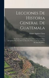 Produktbild: Lecciones De Historia General De Guatemala: Desde Los Tiempos Primitivos Hasta Nuestros D&iacute;as, Arregladas Para Uso De Las Escuelas Primarias Y Secundar