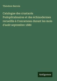 Produktbild: Catalogue des crustac&eacute;s Podophtalmaires et des &eacute;chinodermes recueillis &agrave; Concarneau durant les mois d'ao&ucirc;t septembre 1880