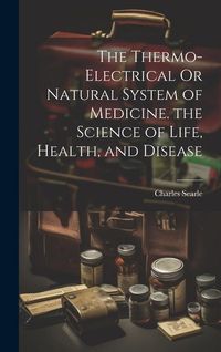 Produktbild: The Thermo-Electrical Or Natural System of Medicine. the Science of Life, Health, and Disease