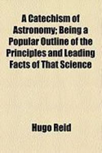 Produktbild: A Catechism of Astronomy; Being a Popular Outline of the Principles and Leading Facts of That Science