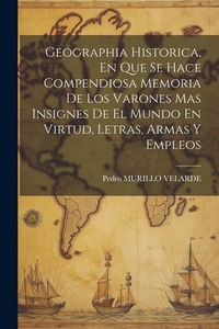 Produktbild: Geographia Historica, En Que Se Hace Compendiosa Memoria De Los Varones Mas Insignes De El Mundo En Virtud, Letras, Armas Y Empleos