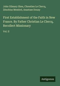 Produktbild: First Establishment of the Faith in New France. By Father Christian Le Clercq, Recollect Missionary