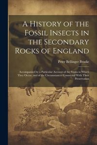 Produktbild: A History of the Fossil Insects in the Secondary Rocks of England: Accompanied by a Particular Account of the Strata in Which They Occur, and of the C