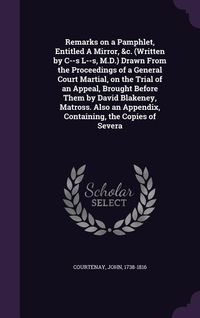 Produktbild: Remarks on a Pamphlet, Entitled a Mirror, &C. (Written by C--S L--S, M.D.) Drawn from the Proceedings of a General Court Martial, on the Trial of an A