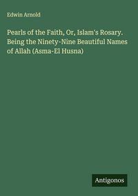 Produktbild: Pearls of the Faith, Or, Islam's Rosary. Being the Ninety-Nine Beautiful Names of Allah (Asma-El Husna)